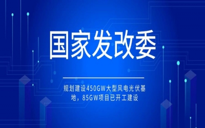 國家發改委：規劃建設450GW大型風電光伏基地，85GW項目已開工建設